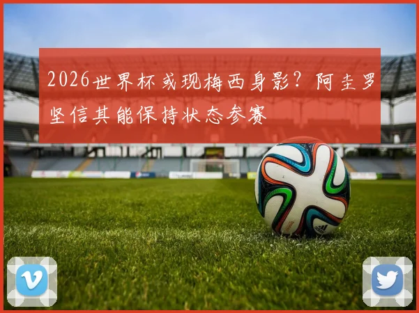 2026世界杯或现梅西身影？阿圭罗坚信其能保持状态参赛