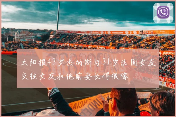 太阳报43岁杰纳斯与31岁法国女友交往女友和他前妻长得很像