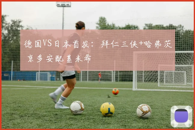 德国VS日本首发：拜仁三侠+哈弗茨 京多安配基米希