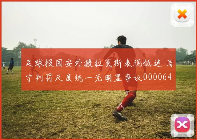 足球报国安外援拉莫斯表现低迷 马宁判罚尺度统一无明显争议0000644