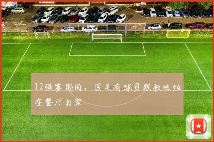 12强赛期间，国足有球员跟教练组在餐厅打架