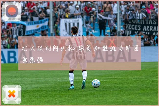 尤文谈判阿利松 球员加盟斑马军团意愿强