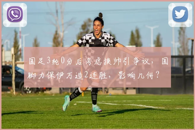 国足3轮0分后考虑换帅引争议，国脚力保伊万造2连胜，影响几何？