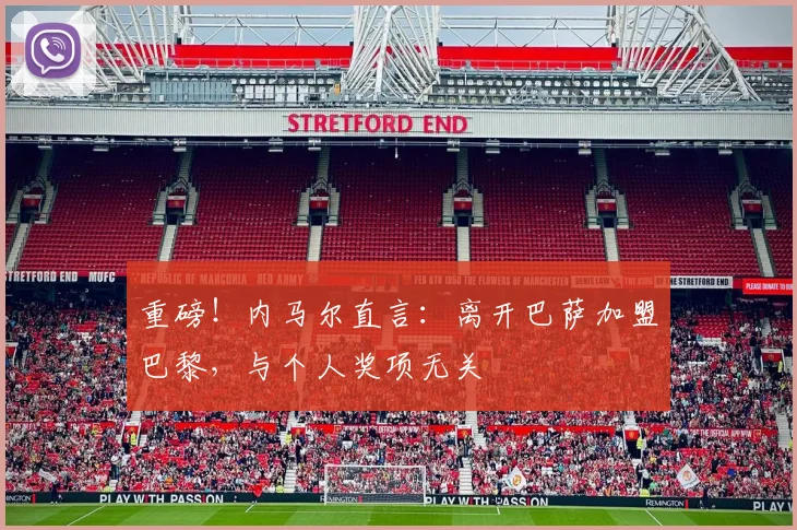 重磅！内马尔直言：离开巴萨加盟巴黎，与个人奖项无关