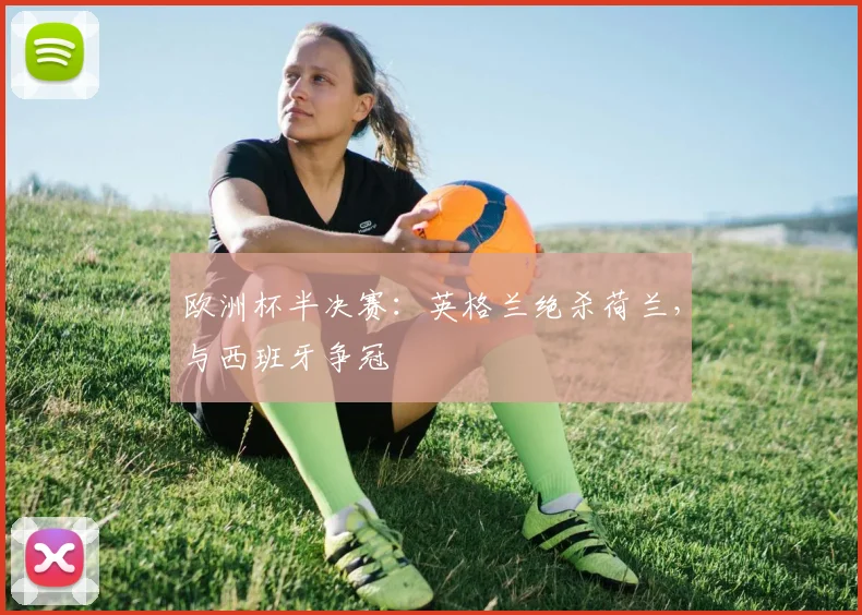 欧洲杯半决赛：英格兰绝杀荷兰，与西班牙争冠