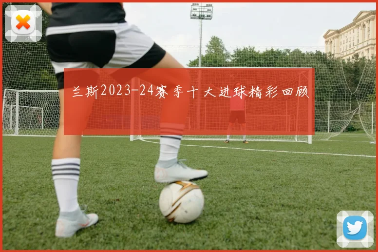 兰斯2023-24赛季十大进球精彩回顾