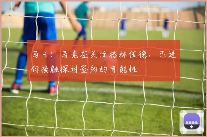 马卡：马竞在关注格林伍德，已进行接触探讨签约的可能性