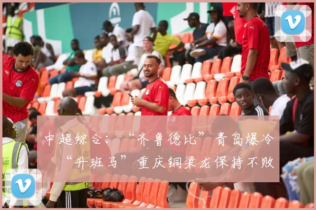 中超综合：“齐鲁德比”青岛爆冷　“升班马”重庆铜梁龙保持不败